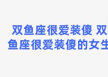 双鱼座很爱装傻 双鱼座很爱装傻的女生